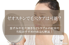 ゼオスキンで毛穴ケアは可能？黒ずみや毛穴開きなどトラブルの原因や当院おすすめの商品も解説！